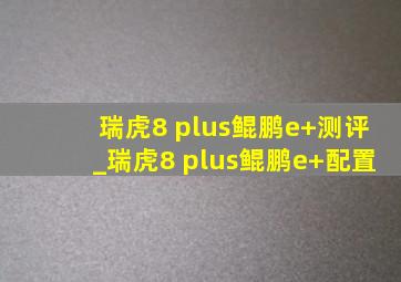 瑞虎8 plus鲲鹏e+测评_瑞虎8 plus鲲鹏e+配置